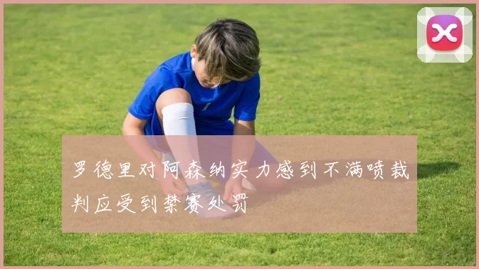 罗德里对阿森纳实力感到不满喷裁判应受到禁赛处罚