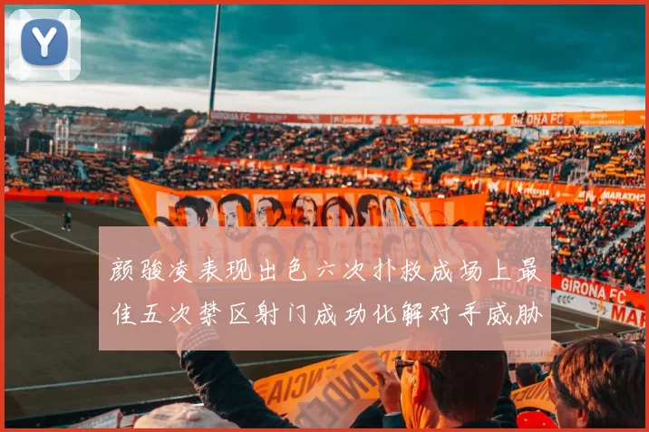 颜骏凌表现出色六次扑救成场上最佳五次禁区射门成功化解对手威胁