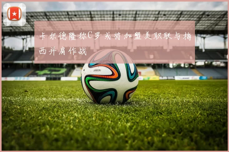卡尔德隆称C罗或将加盟美职联与梅西并肩作战