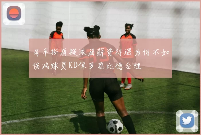 考辛斯质疑浓眉薪资待遇为何不如伤病球员KD保罗恩比德合理