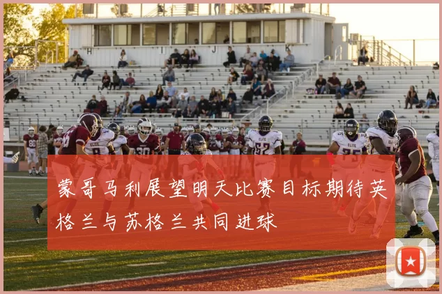 蒙哥马利展望明天比赛目标期待英格兰与苏格兰共同进球