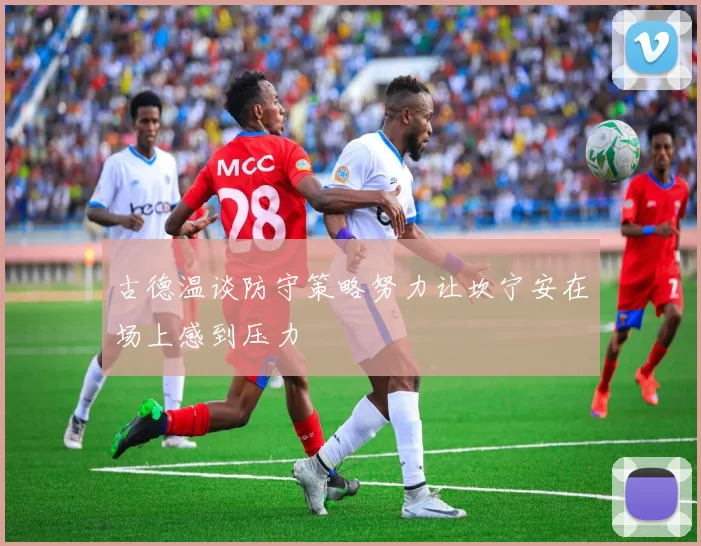 古德温谈防守策略努力让坎宁安在场上感到压力