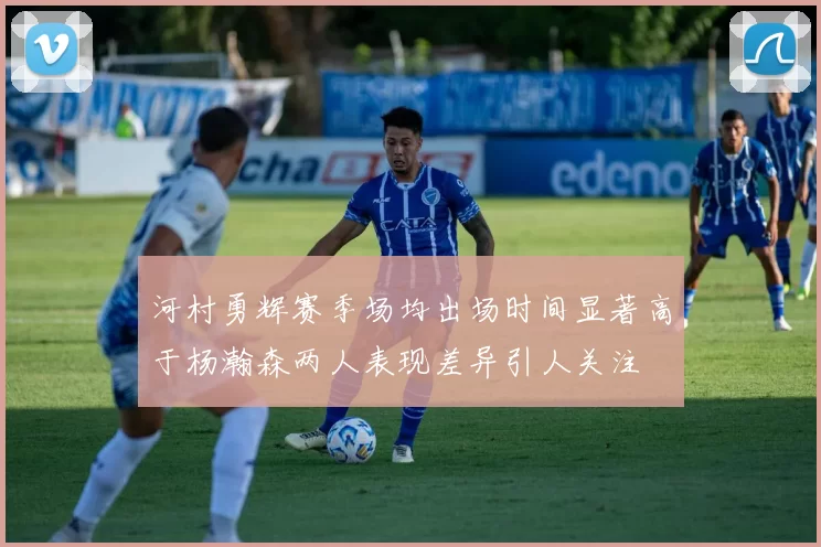 河村勇辉赛季场均出场时间显著高于杨瀚森两人表现差异引人关注