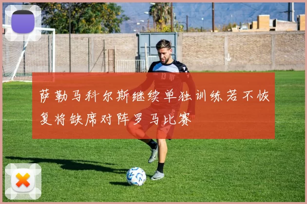 萨勒马科尔斯继续单独训练若不恢复将缺席对阵罗马比赛