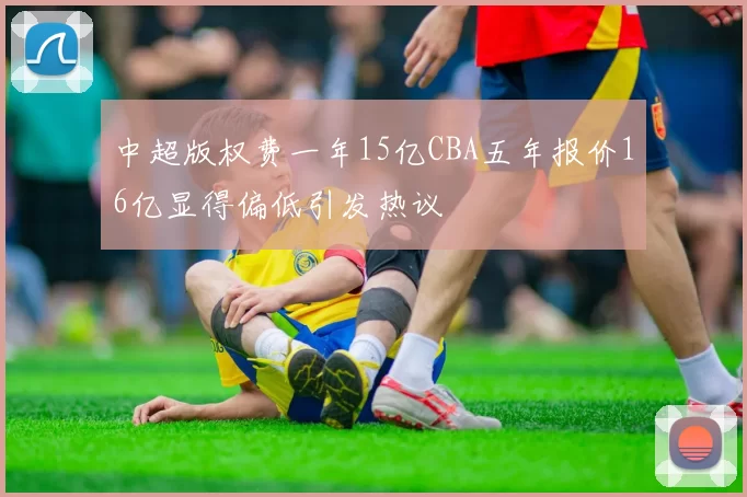 中超版权费一年15亿CBA五年报价16亿显得偏低引发热议