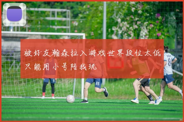 被好友瀚森拉入游戏世界段位太低只能用小号陪我玩